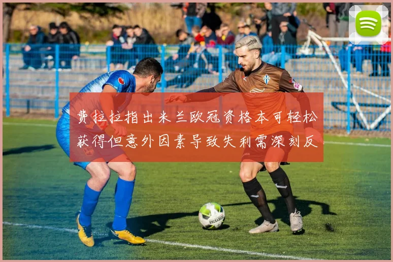 费拉拉指出米兰欧冠资格本可轻松获得但意外因素导致失利需深刻反思