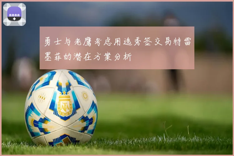 勇士与老鹰考虑用选秀签交易特雷墨菲的潜在方案分析