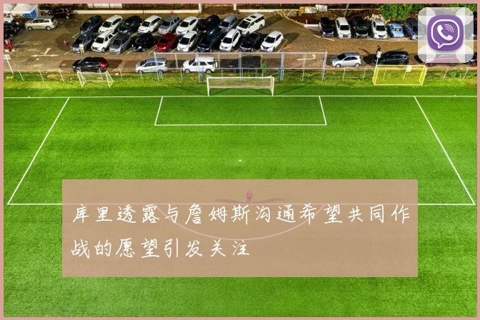 库里透露与詹姆斯沟通希望共同作战的愿望引发关注