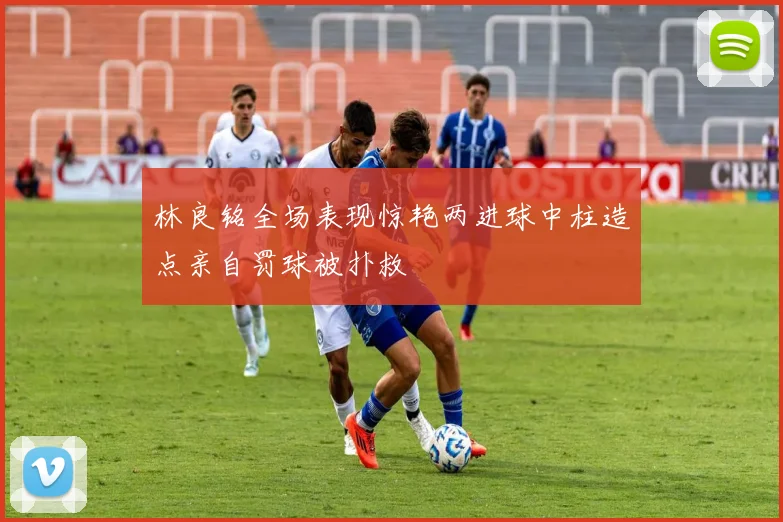林良铭全场表现惊艳两进球中柱造点亲自罚球被扑救