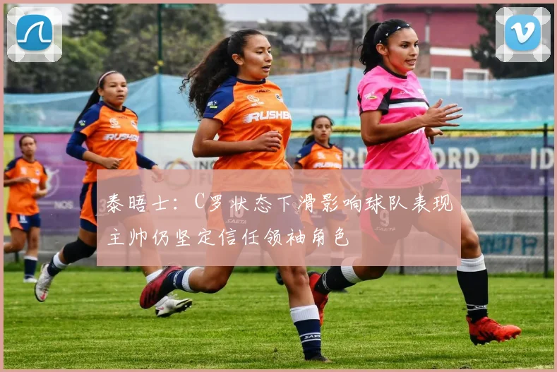 泰晤士：C罗状态下滑影响球队表现主帅仍坚定信任领袖角色