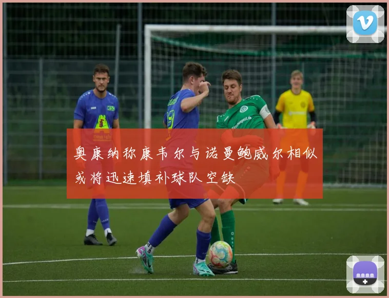 奥康纳称康韦尔与诺曼鲍威尔相似或将迅速填补球队空缺
