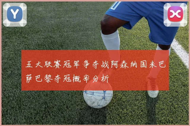 五大联赛冠军争夺战阿森纳国米巴萨巴黎夺冠概率分析