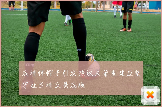 底特律帽子引发热议火箭重建应坚守杜兰特交易底线