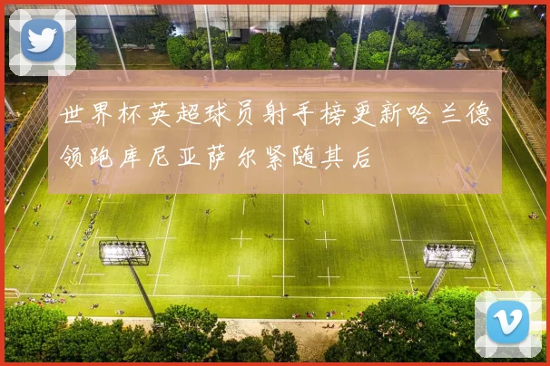 世界杯英超球员射手榜更新哈兰德领跑库尼亚萨尔紧随其后
