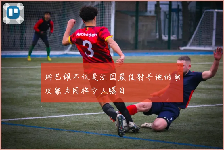 姆巴佩不仅是法国最佳射手他的助攻能力同样令人瞩目