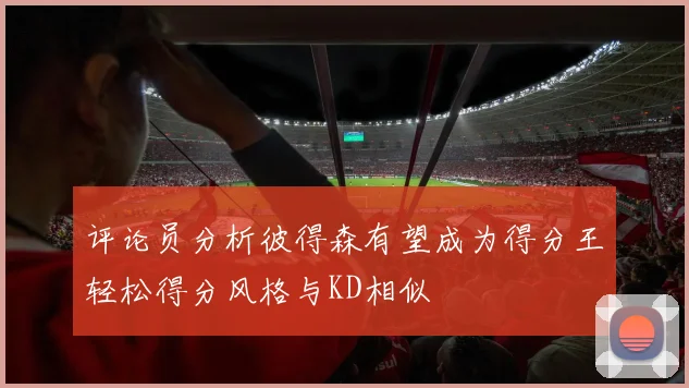 评论员分析彼得森有望成为得分王轻松得分风格与KD相似