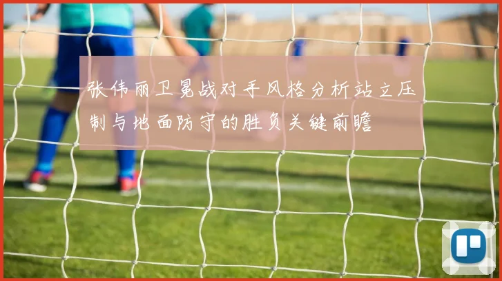 张伟丽卫冕战对手风格分析站立压制与地面防守的胜负关键前瞻