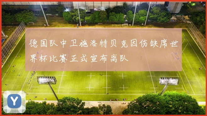 德国队中卫施洛特贝克因伤缺席世界杯比赛正式宣布离队