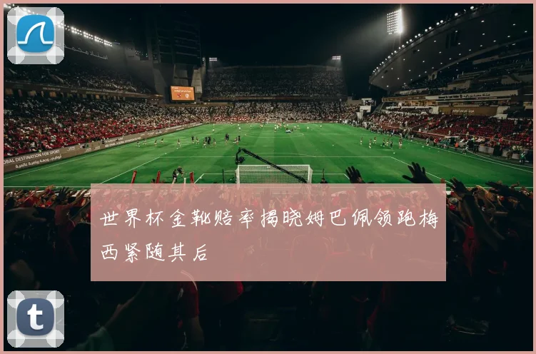 世界杯金靴赔率揭晓姆巴佩领跑梅西紧随其后