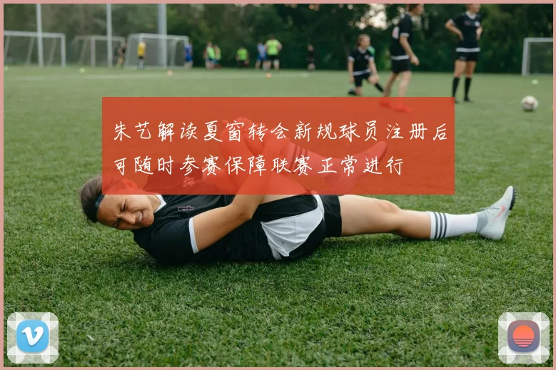 朱艺解读夏窗转会新规球员注册后可随时参赛保障联赛正常进行