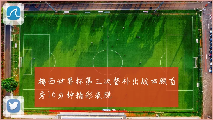 梅西世界杯第三次替补出战回顾首秀16分钟精彩表现