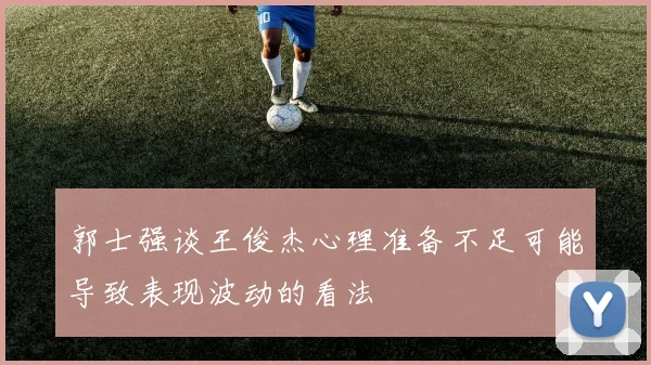 郭士强谈王俊杰心理准备不足可能导致表现波动的看法