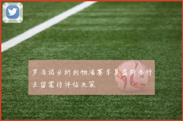 罗马诺分析利物浦赛季复盘斯洛特去留需待评估决策