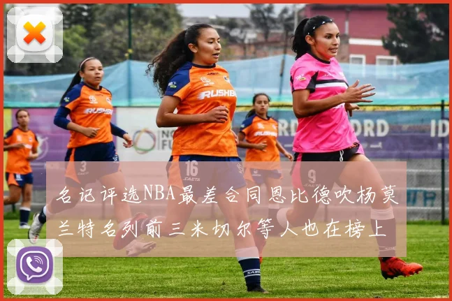 名记评选NBA最差合同恩比德吹杨莫兰特名列前三米切尔等人也在榜上