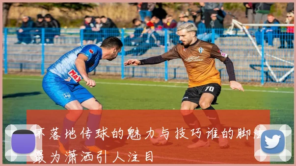 不落地传球的魅力与技巧谁的脚法最为潇洒引人注目