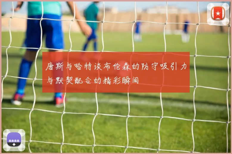 唐斯与哈特谈布伦森的防守吸引力与默契配合的精彩瞬间