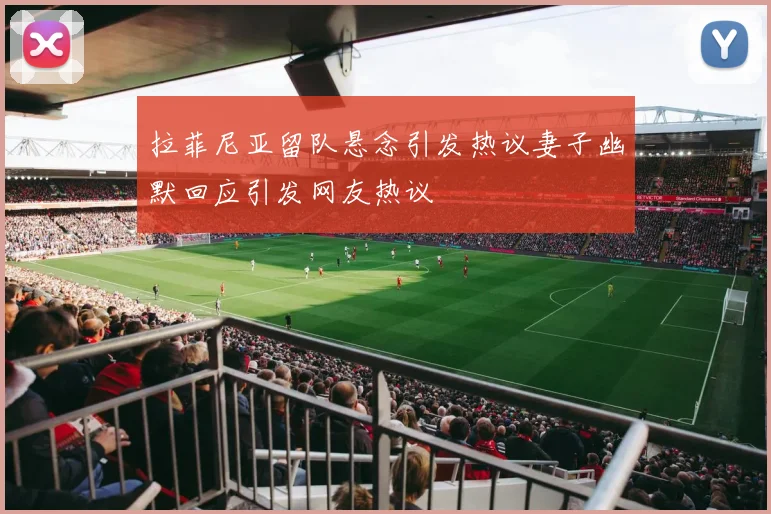 拉菲尼亚留队悬念引发热议妻子幽默回应引发网友热议