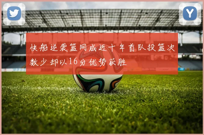 快船逆袭篮网成近十年首队投篮次数少却以16分优势获胜