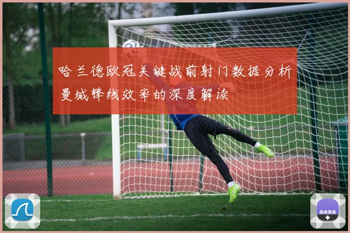 哈兰德欧冠关键战前射门数据分析曼城锋线效率的深度解读