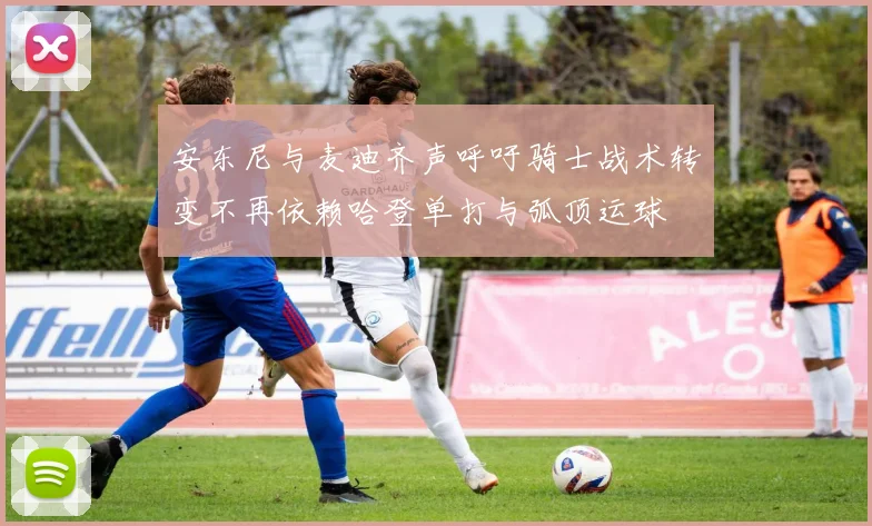 安东尼与麦迪齐声呼吁骑士战术转变不再依赖哈登单打与弧顶运球