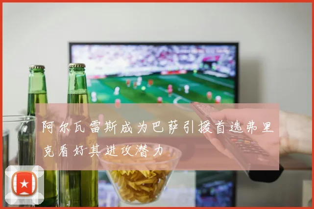 阿尔瓦雷斯成为巴萨引援首选弗里克看好其进攻潜力