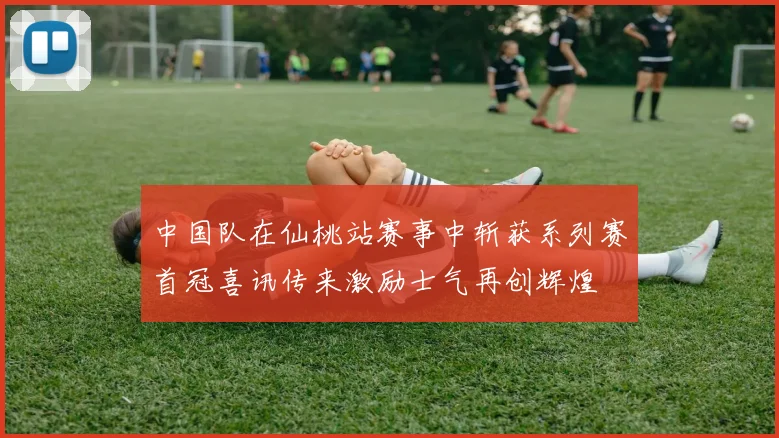 中国队在仙桃站赛事中斩获系列赛首冠喜讯传来激励士气再创辉煌
