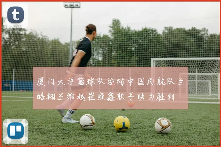 厦门大学篮球队逆转中国民航队兰皓翔王维越崔雍鑫联手助力胜利