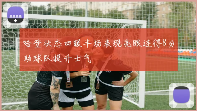 哈登状态回暖半场表现亮眼连得8分助球队提升士气