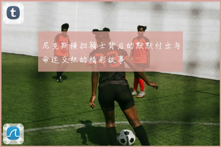 尼克斯横扫骑士背后的默默付出与命运交织的精彩故事