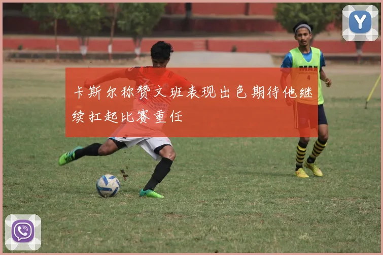 卡斯尔称赞文班表现出色期待他继续扛起比赛重任