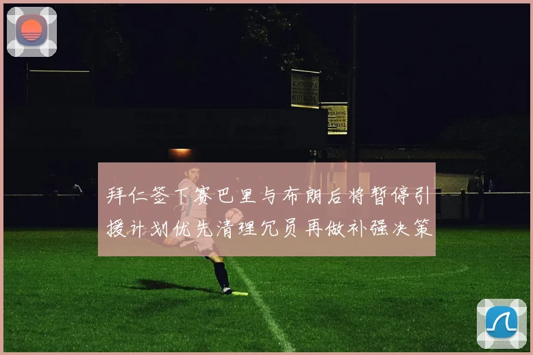 拜仁签下赛巴里与布朗后将暂停引援计划优先清理冗员再做补强决策