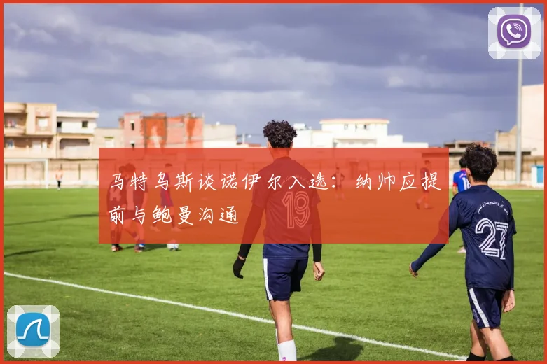 马特乌斯谈诺伊尔入选：纳帅应提前与鲍曼沟通